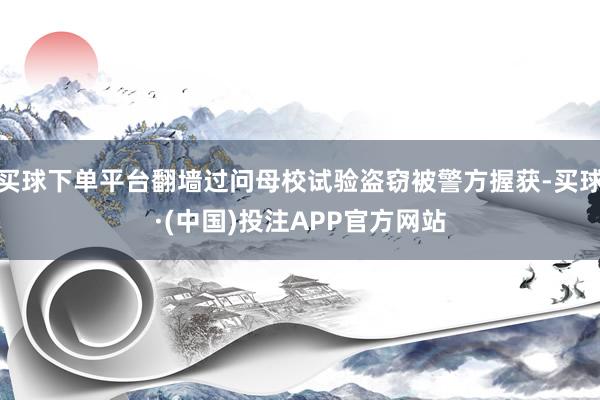 买球下单平台翻墙过问母校试验盗窃被警方握获-买球·(中国)投注APP官方网站
