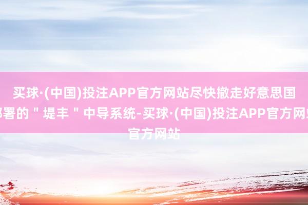 买球·(中国)投注APP官方网站尽快撤走好意思国部署的＂堤丰＂中导系统-买球·(中国)投注APP官方网站