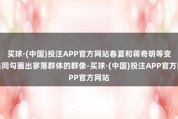 买球·(中国)投注APP官方网站春夏和蒋奇明等变装共同勾画出寥落群体的群像-买球·(中国)投注APP官方网站