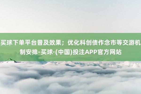 买球下单平台普及效果；优化科创债作念市等交游机制安排-买球·(中国)投注APP官方网站