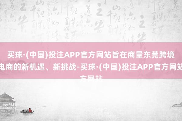 买球·(中国)投注APP官方网站旨在商量东莞跨境电商的新机遇、新挑战-买球·(中国)投注APP官方网站