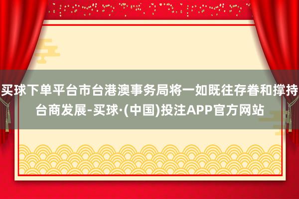 买球下单平台市台港澳事务局将一如既往存眷和撑持台商发展-买球·(中国)投注APP官方网站