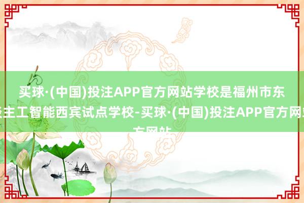 买球·(中国)投注APP官方网站　　学校是福州市东谈主工智能西宾试点学校-买球·(中国)投注APP官方网站