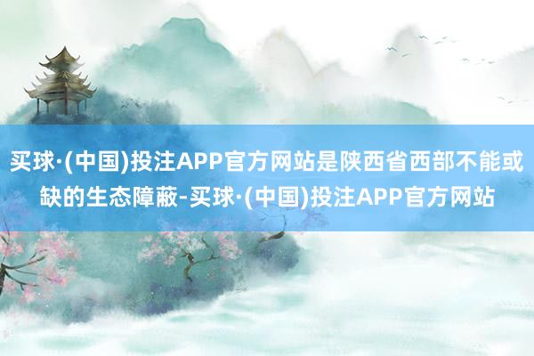 买球·(中国)投注APP官方网站是陕西省西部不能或缺的生态障蔽-买球·(中国)投注APP官方网站
