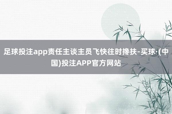 足球投注app责任主谈主员飞快往时搀扶-买球·(中国)投注APP官方网站