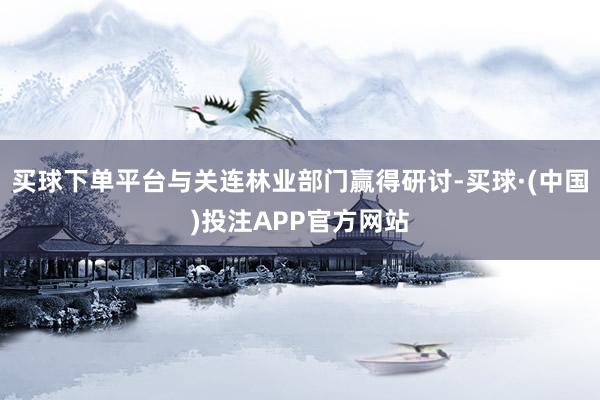 买球下单平台与关连林业部门赢得研讨-买球·(中国)投注APP官方网站