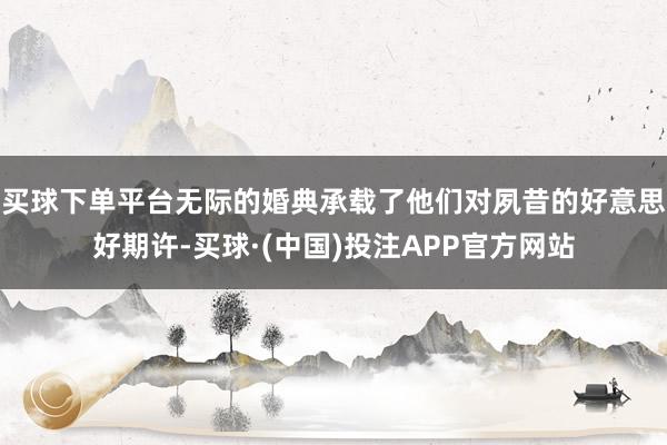 买球下单平台无际的婚典承载了他们对夙昔的好意思好期许-买球·(中国)投注APP官方网站