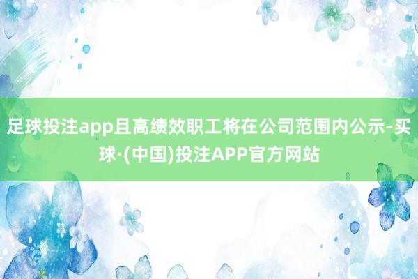 足球投注app且高绩效职工将在公司范围内公示-买球·(中国)投注APP官方网站