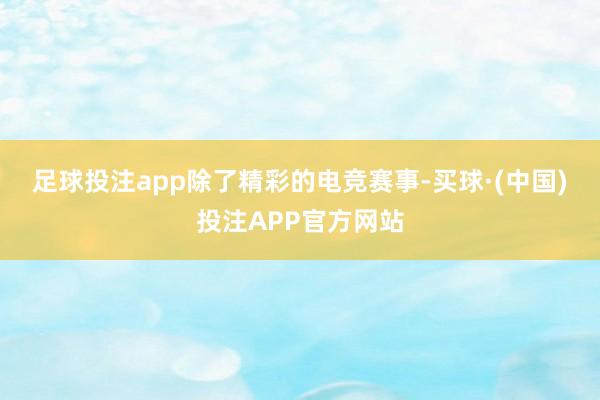 足球投注app　　除了精彩的电竞赛事-买球·(中国)投注APP官方网站