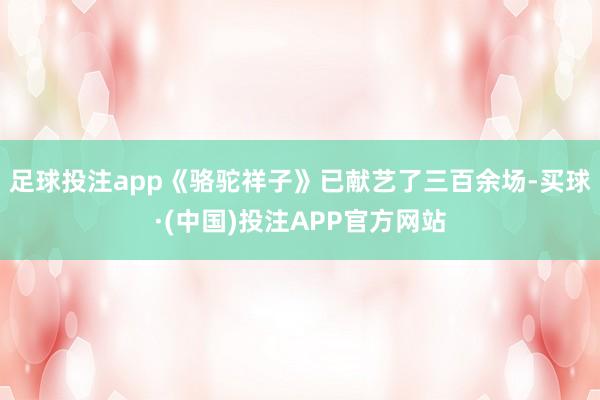 足球投注app《骆驼祥子》已献艺了三百余场-买球·(中国)投注APP官方网站