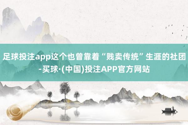 足球投注app这个也曾靠着“贱卖传统”生涯的社团-买球·(中国)投注APP官方网站