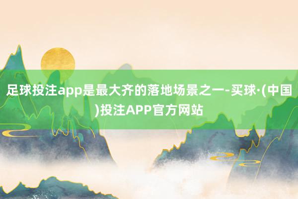 足球投注app是最大齐的落地场景之一-买球·(中国)投注APP官方网站