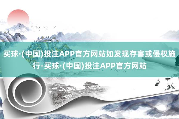 买球·(中国)投注APP官方网站如发现存害或侵权施行-买球·(中国)投注APP官方网站