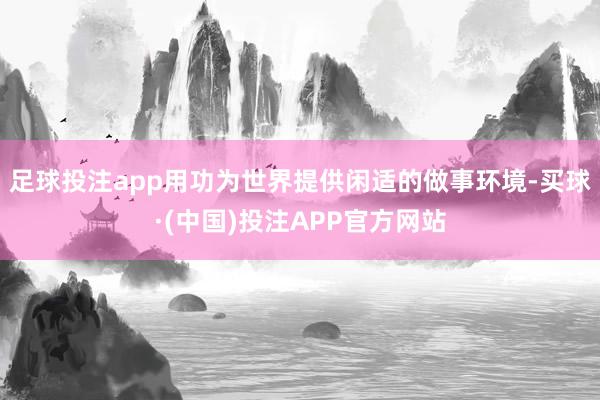 足球投注app用功为世界提供闲适的做事环境-买球·(中国)投注APP官方网站