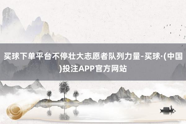 买球下单平台不停壮大志愿者队列力量-买球·(中国)投注APP官方网站
