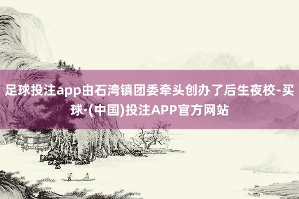 足球投注app由石湾镇团委牵头创办了后生夜校-买球·(中国)投注APP官方网站