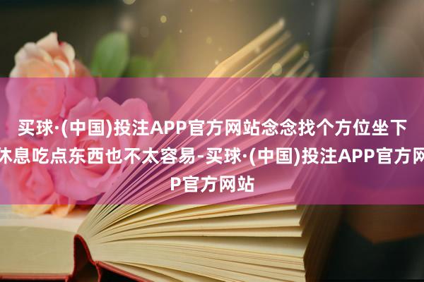 买球·(中国)投注APP官方网站念念找个方位坐下来休息吃点东西也不太容易-买球·(中国)投注APP官方网站