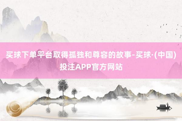 买球下单平台取得孤独和尊容的故事-买球·(中国)投注APP官方网站