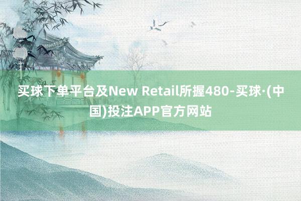 买球下单平台及New Retail所握480-买球·(中国)投注APP官方网站