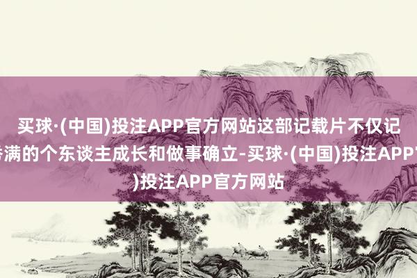 买球·(中国)投注APP官方网站这部记载片不仅记录了李秀满的个东谈主成长和做事确立-买球·(中国)投注APP官方网站