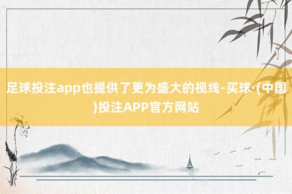 足球投注app也提供了更为盛大的视线-买球·(中国)投注APP官方网站