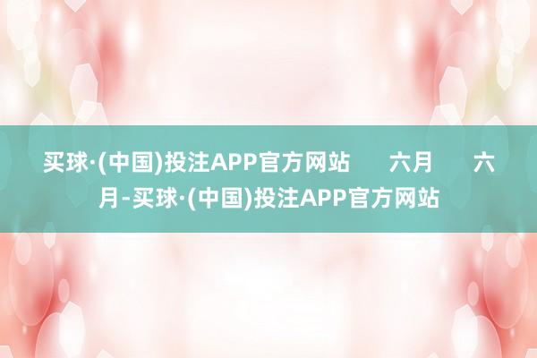 买球·(中国)投注APP官方网站      六月      六月-买球·(中国)投注APP官方网站