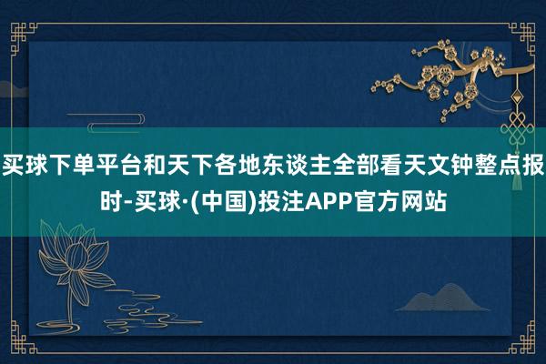 买球下单平台和天下各地东谈主全部看天文钟整点报时-买球·(中国)投注APP官方网站