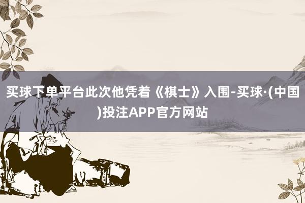 买球下单平台此次他凭着《棋士》入围-买球·(中国)投注APP官方网站