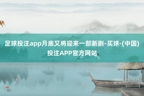 足球投注app月底又将迎来一部新剧-买球·(中国)投注APP官方网站
