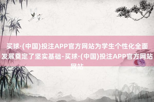 买球·(中国)投注APP官方网站为学生个性化全面发展奠定了坚实基础-买球·(中国)投注APP官方网站