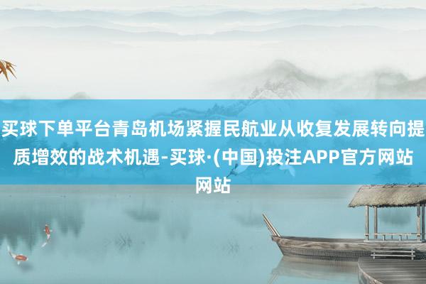 买球下单平台青岛机场紧握民航业从收复发展转向提质增效的战术机遇-买球·(中国)投注APP官方网站
