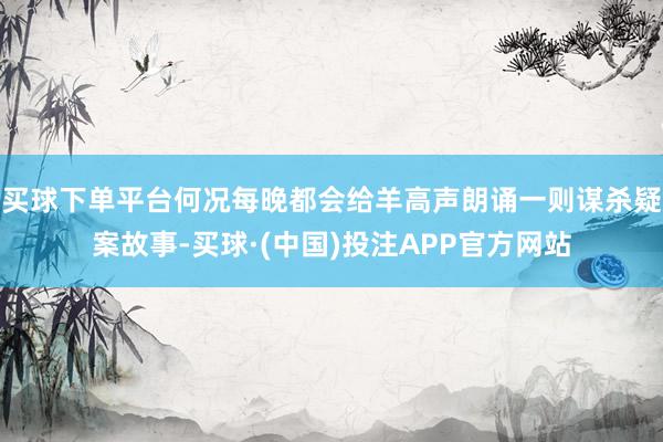 买球下单平台何况每晚都会给羊高声朗诵一则谋杀疑案故事-买球·(中国)投注APP官方网站
