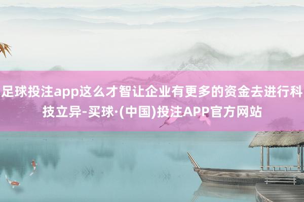 足球投注app这么才智让企业有更多的资金去进行科技立异-买球·(中国)投注APP官方网站