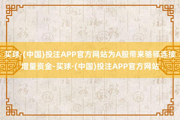 买球·(中国)投注APP官方网站为A股带来骆驿连接增量资金-买球·(中国)投注APP官方网站
