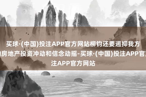 买球·(中国)投注APP官方网站柳钧还要遏抑我方内心的房地产投资冲动和信念动摇-买球·(中国)投注APP官方网站