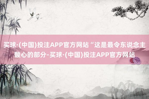 买球·(中国)投注APP官方网站“这是最令东说念主酸心的部分-买球·(中国)投注APP官方网站