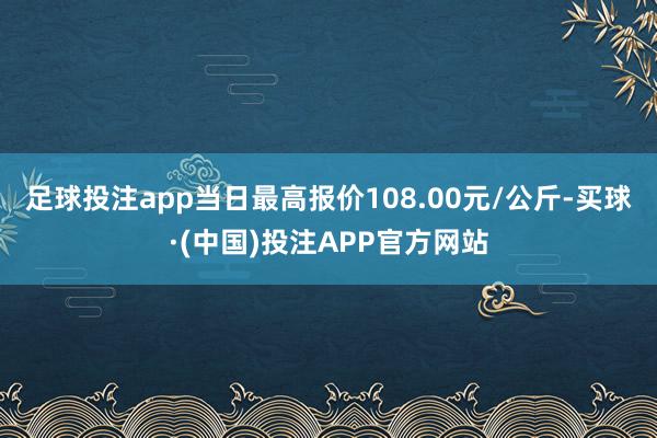 足球投注app当日最高报价108.00元/公斤-买球·(中国)投注APP官方网站