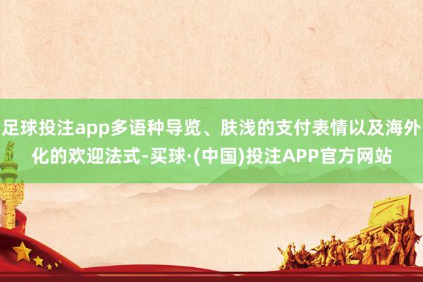 足球投注app多语种导览、肤浅的支付表情以及海外化的欢迎法式-买球·(中国)投注APP官方网站