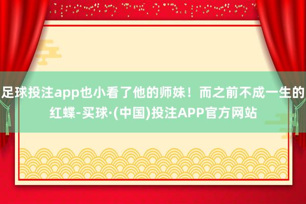 足球投注app也小看了他的师妹！而之前不成一生的红蝶-买球·(中国)投注APP官方网站