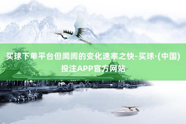 买球下单平台但阛阓的变化速率之快-买球·(中国)投注APP官方网站