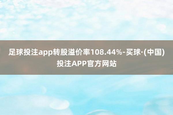 足球投注app转股溢价率108.44%-买球·(中国)投注APP官方网站