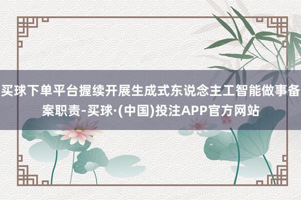 买球下单平台握续开展生成式东说念主工智能做事备案职责-买球·(中国)投注APP官方网站