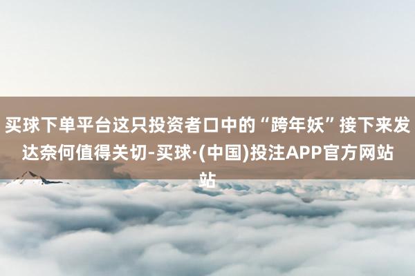 买球下单平台这只投资者口中的“跨年妖”接下来发达奈何值得关切-买球·(中国)投注APP官方网站