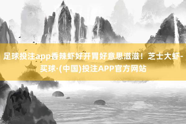 足球投注app香辣虾好开胃好意思滋滋！芝士大虾-买球·(中国)投注APP官方网站