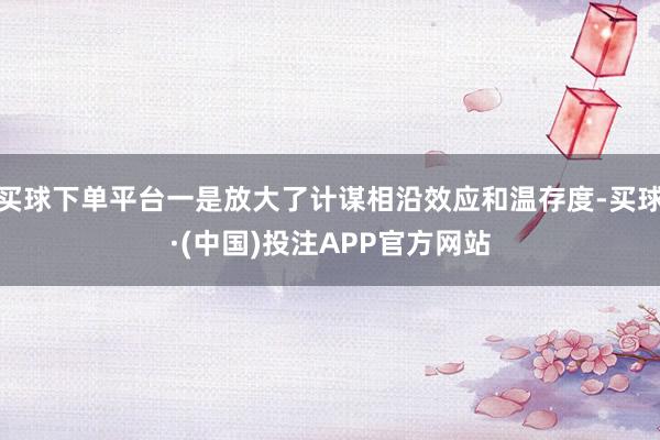买球下单平台一是放大了计谋相沿效应和温存度-买球·(中国)投注APP官方网站