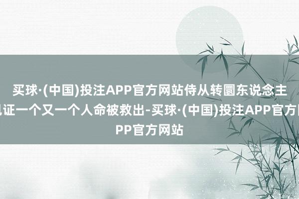 买球·(中国)投注APP官方网站侍从转圜东说念主员见证一个又一个人命被救出-买球·(中国)投注APP官方网站