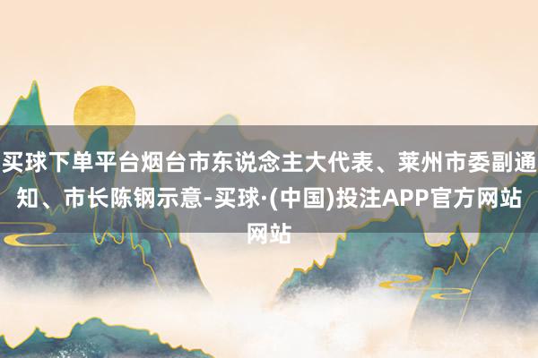 买球下单平台烟台市东说念主大代表、莱州市委副通知、市长陈钢示意-买球·(中国)投注APP官方网站