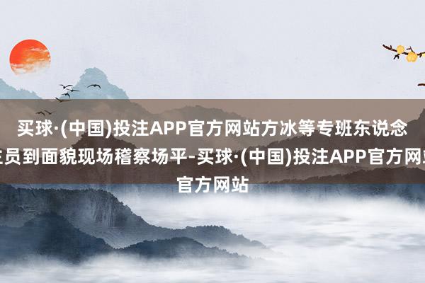 买球·(中国)投注APP官方网站方冰等专班东说念主员到面貌现场稽察场平-买球·(中国)投注APP官方网站