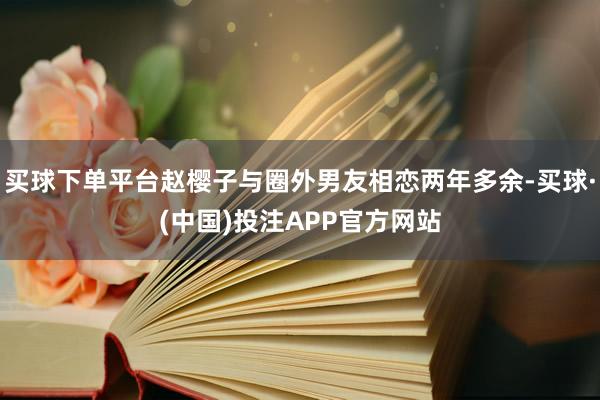 买球下单平台赵樱子与圈外男友相恋两年多余-买球·(中国)投注APP官方网站