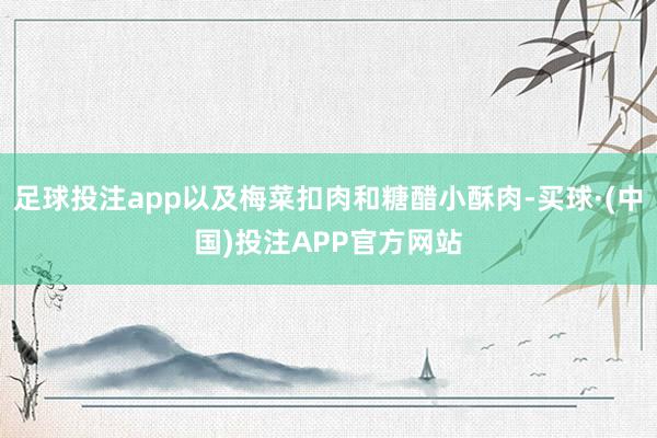 足球投注app以及梅菜扣肉和糖醋小酥肉-买球·(中国)投注APP官方网站